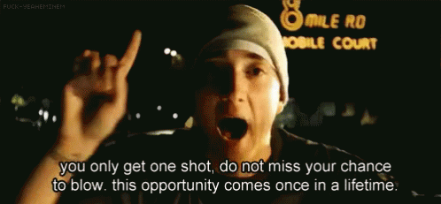 As Eminem says, you only get one shot.
